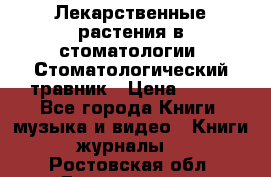 Лекарственные растения в стоматологии  Стоматологический травник › Цена ­ 456 - Все города Книги, музыка и видео » Книги, журналы   . Ростовская обл.,Волгодонск г.